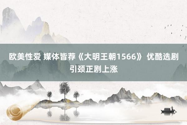 欧美性爱 媒体皆荐《大明王朝1566》 优酷选剧引颈正剧上涨