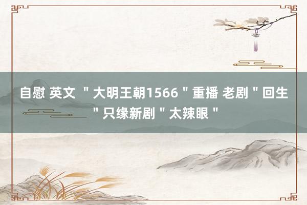 自慰 英文 ＂大明王朝1566＂重播 老剧＂回生＂只缘新剧＂太辣眼＂