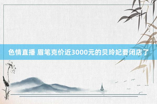 色情直播 眉笔克价近3000元的贝玲妃要闭店了