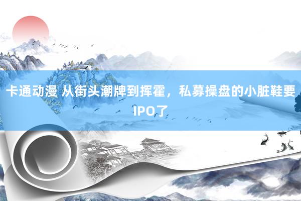 卡通动漫 从街头潮牌到挥霍，私募操盘的小脏鞋要IPO了