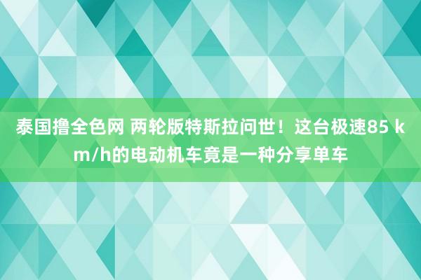 泰国撸全色网 两轮版特斯拉问世！这台极速85 km/h的电动机车竟是一种分享单车