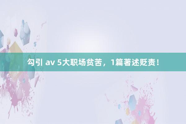 勾引 av 5大职场贫苦，1篇著述贬责！