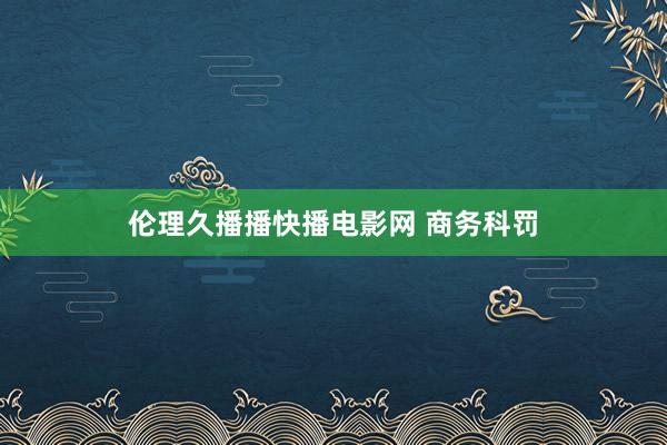 伦理久播播快播电影网 商务科罚