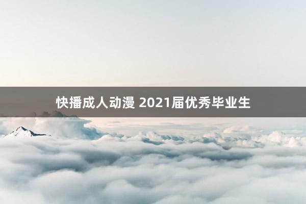 快播成人动漫 2021届优秀毕业生