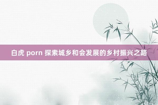 白虎 porn 探索城乡和会发展的乡村振兴之路