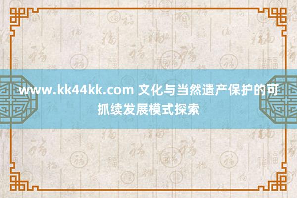 www.kk44kk.com 文化与当然遗产保护的可抓续发展模式探索