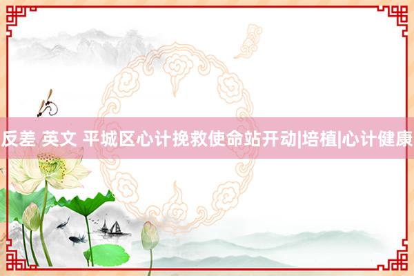 反差 英文 平城区心计挽救使命站开动|培植|心计健康