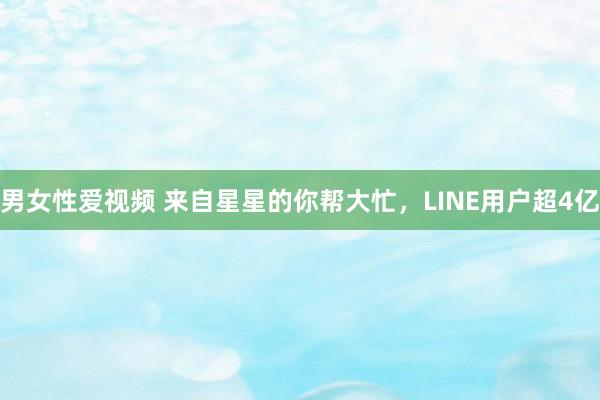 男女性爱视频 来自星星的你帮大忙，LINE用户超4亿