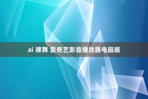 ai 裸舞 爱奇艺影音播放器电脑版