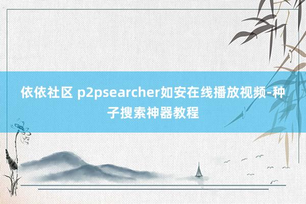 依依社区 p2psearcher如安在线播放视频-种子搜索神器教程