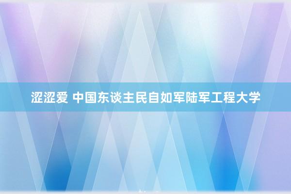 涩涩爱 中国东谈主民自如军陆军工程大学